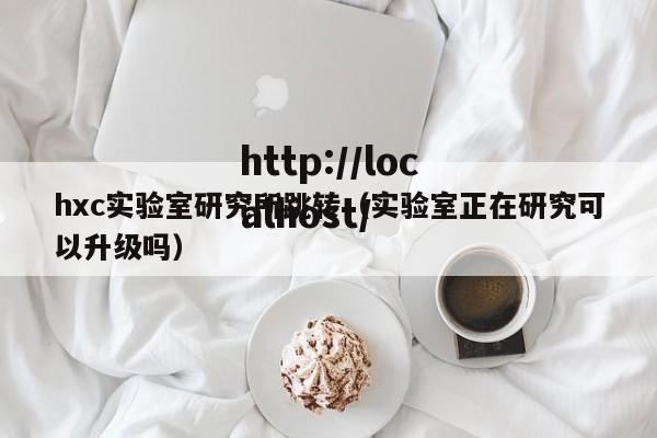 hxc实验室研究所跳转(实验室正在研究可以升级吗)