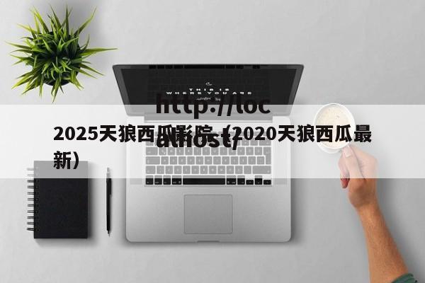 2025天狼西瓜影院(2020天狼西瓜最新)
